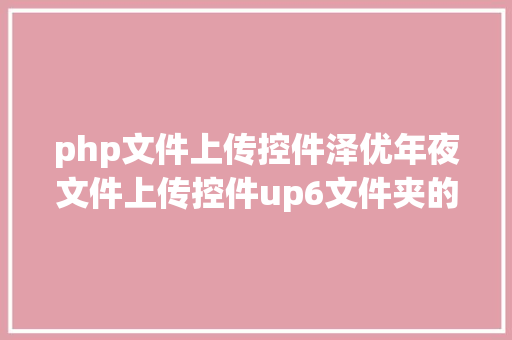 php文件上传控件泽优年夜文件上传控件up6文件夹的上传和下载 JavaScript