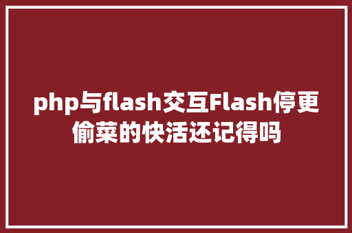 php与flash交互Flash停更偷菜的快活还记得吗