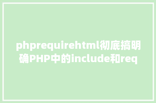 phprequirehtml彻底搞明确PHP中的include和require HTML