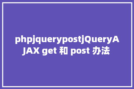 phpjquerypostjQueryAJAX get 和 post 办法 HTML