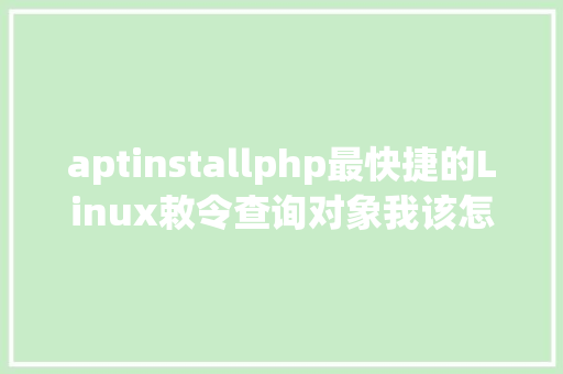 aptinstallphp最快捷的Linux敕令查询对象我该怎么做XX一句话返回指南 Vue.js