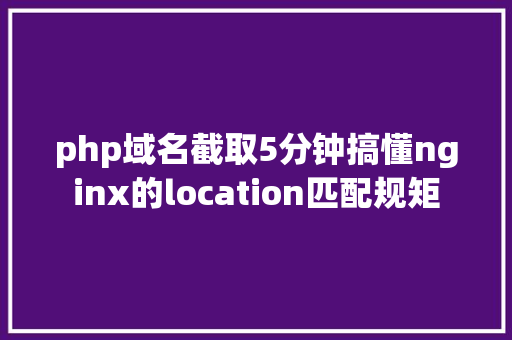 php域名截取5分钟搞懂nginx的location匹配规矩