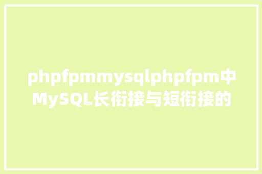 phpfpmmysqlphpfpm中MySQL长衔接与短衔接的差别 HTML