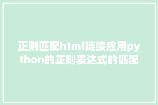 正则匹配html链接应用python的正则表达式的匹配规矩P来匹配HTML标签及内容