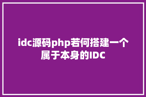 idc源码php若何搭建一个属于本身的IDC