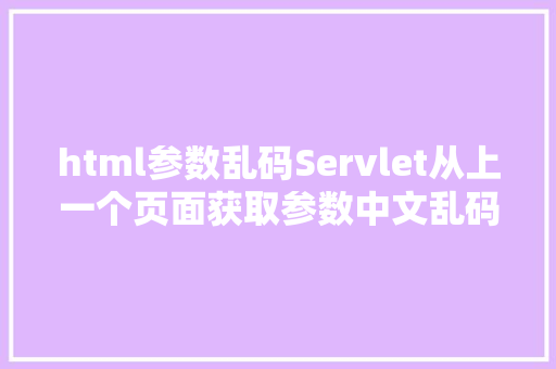 html参数乱码Servlet从上一个页面获取参数中文乱码解决办法