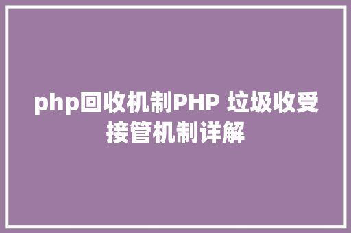 php回收机制PHP 垃圾收受接管机制详解 Vue.js