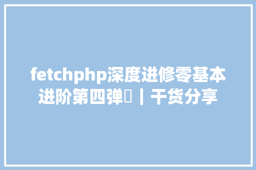 fetchphp深度进修零基本进阶第四弹​｜干货分享