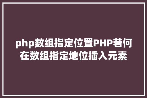 php数组指定位置PHP若何在数组指定地位插入元素 SQL