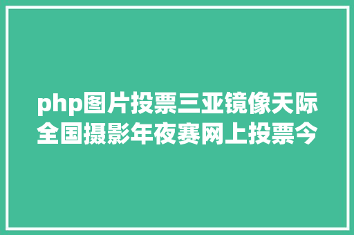 php图片投票三亚镜像天际全国摄影年夜赛网上投票今日开启