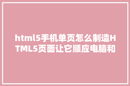 html5手机单页怎么制造HTML5页面让它顺应电脑和手机的尺寸