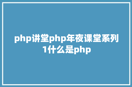 php讲堂php年夜课堂系列1什么是php