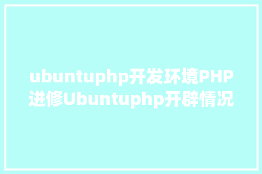 ubuntuphp开发环境PHP进修Ubuntuphp开辟情况安装