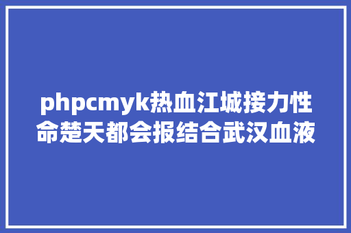 phpcmyk热血江城接力性命楚天都会报结合武汉血液中间启动集团公益献血运动