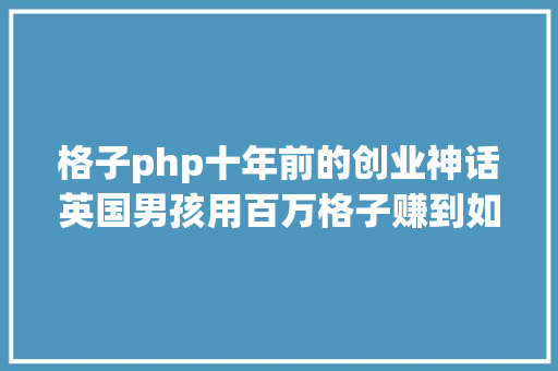 格子php十年前的创业神话英国男孩用百万格子赚到如今是真的吗