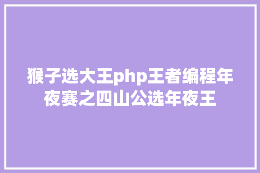 猴子选大王php王者编程年夜赛之四山公选年夜王