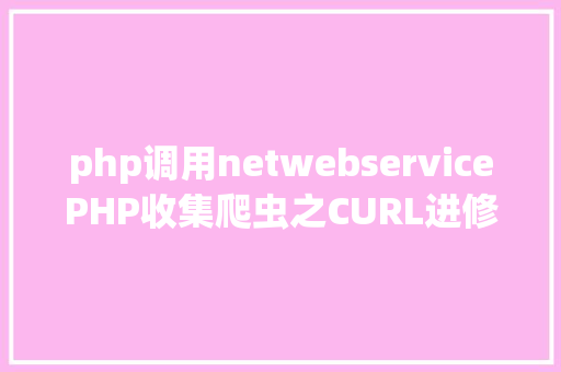 php调用netwebservicePHP收集爬虫之CURL进修