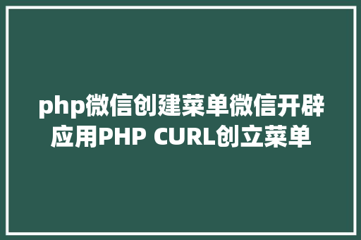 php微信创建菜单微信开辟应用PHP CURL创立菜单