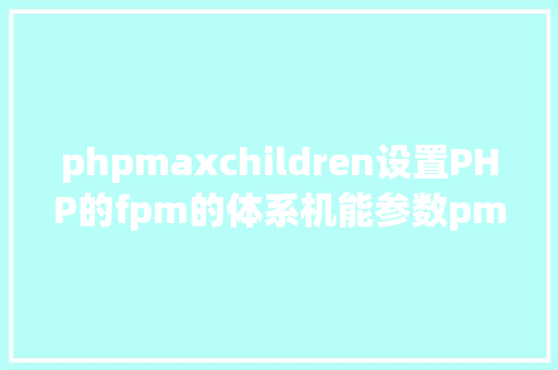 phpmaxchildren设置PHP的fpm的体系机能参数pmmaxchildren