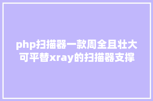 php扫描器一款周全且壮大可平替xray的扫描器支撑被动自动扫描破绽探测 Bootstrap