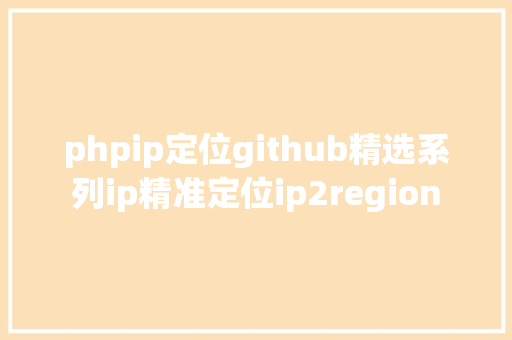 phpip定位github精选系列ip精准定位ip2region