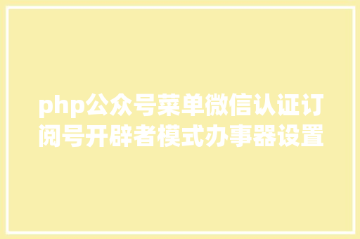 php公众号菜单微信认证订阅号开辟者模式办事器设置装备摆设自界说菜单PHP自力完全版 RESTful API