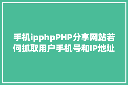 手机ipphpPHP分享网站若何抓取用户手机号和IP地址 PHP