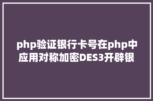 php验证银行卡号在php中应用对称加密DES3开辟银行卡绑定实名验证