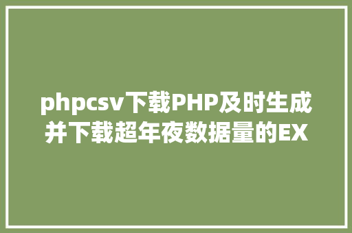 phpcsv下载PHP及时生成并下载超年夜数据量的EXCEL文件