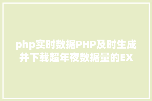 php实时数据PHP及时生成并下载超年夜数据量的EXCEL文件