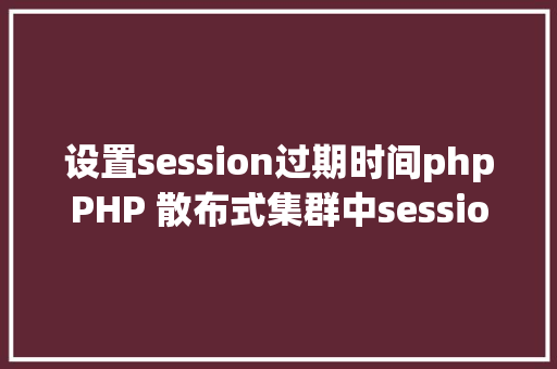 设置session过期时间phpPHP 散布式集群中session共享问题以及session有用期的设置 SQL