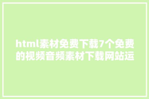 html素材免费下载7个免费的视频音频素材下载网站运营剪辑必备请低调珍藏