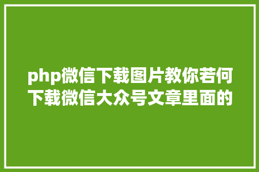 php微信下载图片教你若何下载微信大众号文章里面的视频 Angular