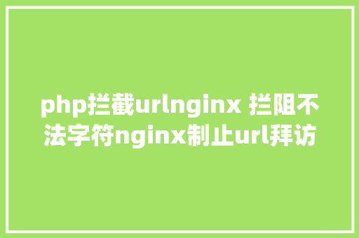 php拦截urlnginx 拦阻不法字符nginx制止url拜访特定字符nginx过滤url