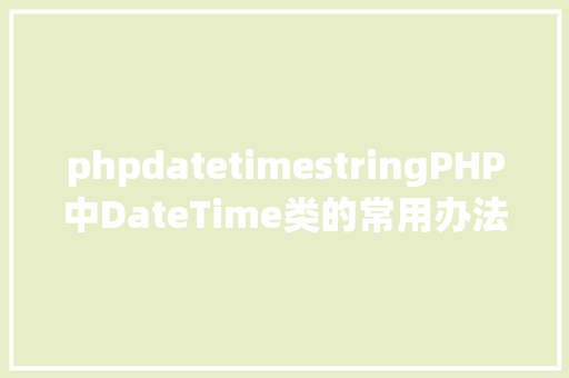 phpdatetimestringPHP中DateTime类的常用办法 Node.js