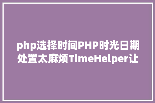 php选择时间PHP时光日期处置太麻烦TimeHelper让你的时光治理更轻松 Java