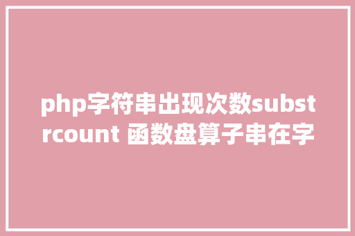 php字符串出现次数substrcount 函数盘算子串在字符串中涌现的次数