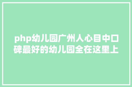 php幼儿园广州人心目中口碑最好的幼儿园全在这里上  你的孩子在这