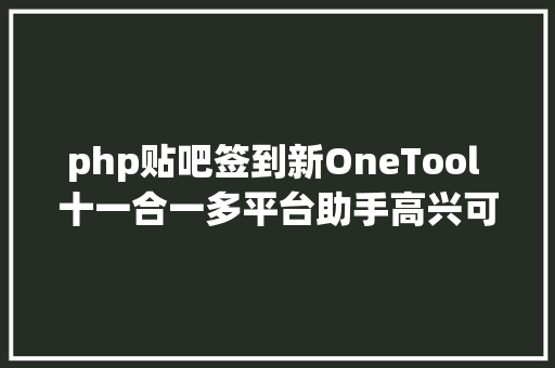 php贴吧签到新OneTool 十一合一多平台助手高兴可用版源码