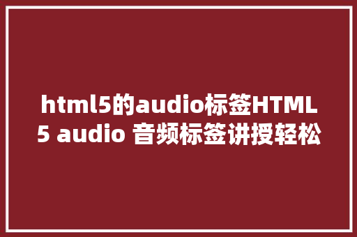 html5的audio标签HTML5 audio 音频标签讲授轻松玩转音频标签