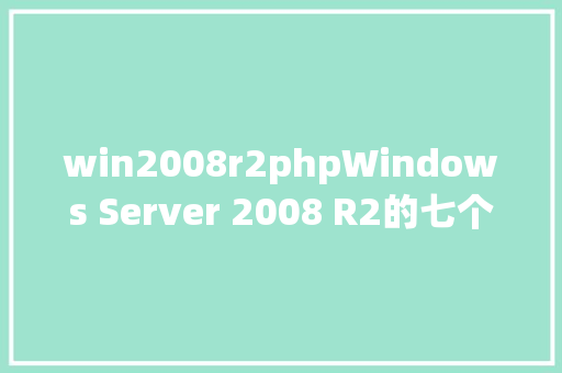 win2008r2phpWindows Server 2008 R2的七个版本介绍及感触