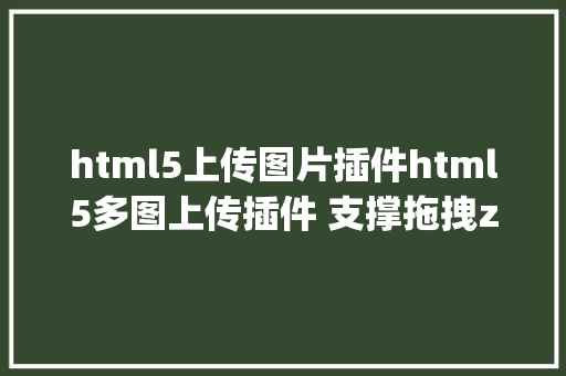 html5上传图片插件html5多图上传插件 支撑拖拽zyUpload Java