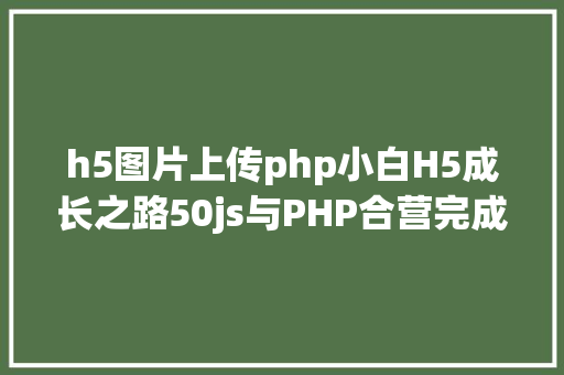 h5图片上传php小白H5成长之路50js与PHP合营完成图片上传功效