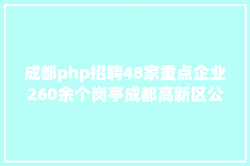 成都php招聘48家重点企业260余个岗亭成都高新区公开雇用