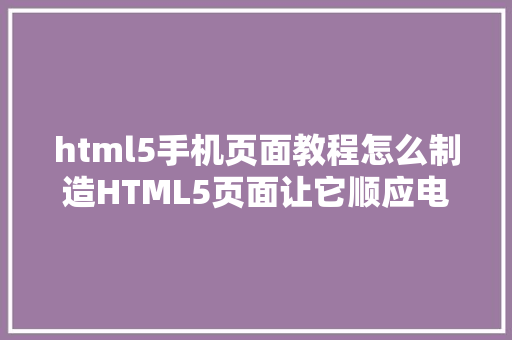 html5手机页面教程怎么制造HTML5页面让它顺应电脑和手机的尺寸