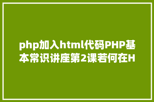 php加入html代码PHP基本常识讲座第2课若何在HTML页面中嵌入PHP代码 React