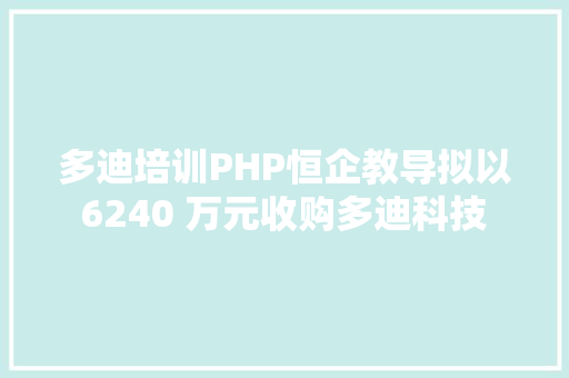 多迪培训PHP恒企教导拟以 6240 万元收购多迪科技 32 股权加码 IT 培训 AJAX