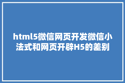 html5微信网页开发微信小法式和网页开辟H5的差别