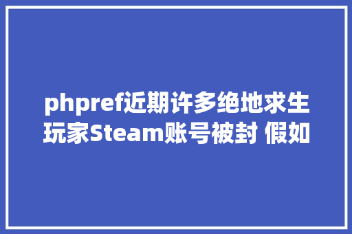 phpref近期许多绝地求生玩家Steam账号被封 假如没开过挂教你若何解封