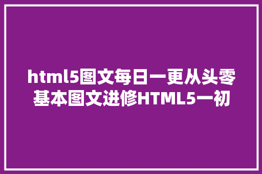 html5图文每日一更从头零基本图文进修HTML5一初识HTML5